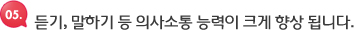 듣기, 말하기 등 의사소통 능력이 크게 향상됩니다.